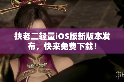 扶老二轻量iOS版新版本发布，快来免费下载！