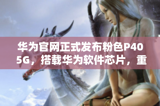 华为官网正式发布粉色P40 5G，搭载华为软件芯片，重磅登陆全球市场！