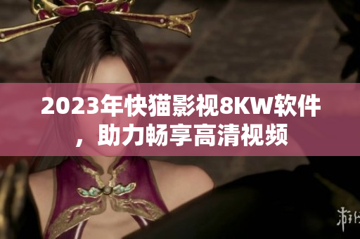 2023年快猫影视8KW软件，助力畅享高清视频