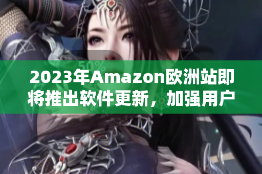 2023年Amazon欧洲站即将推出软件更新，加强用户体验