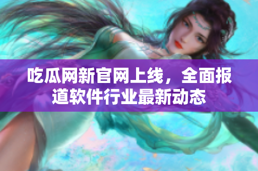 吃瓜网新官网上线，全面报道软件行业最新动态