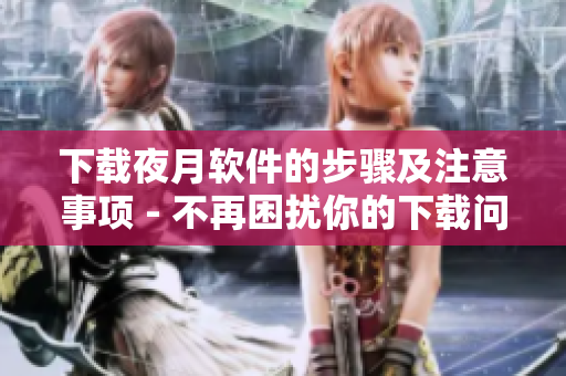 下载夜月软件的步骤及注意事项 - 不再困扰你的下载问题