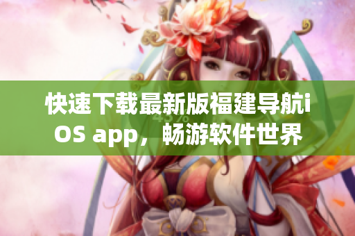 快速下载最新版福建导航iOS app，畅游软件世界