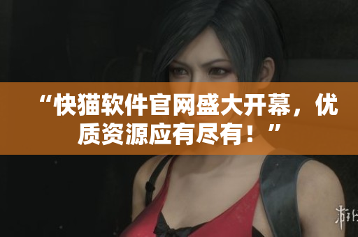 “快猫软件官网盛大开幕，优质资源应有尽有！”