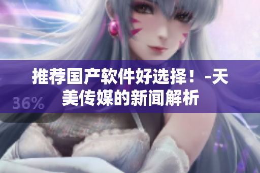 推荐国产软件好选择！-天美传媒的新闻解析