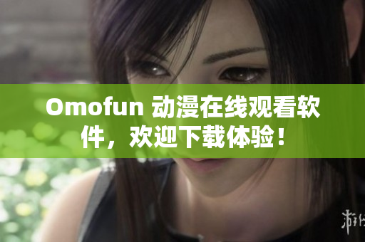 Omofun 动漫在线观看软件，欢迎下载体验！