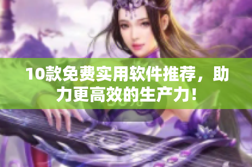 10款免费实用软件推荐，助力更高效的生产力！