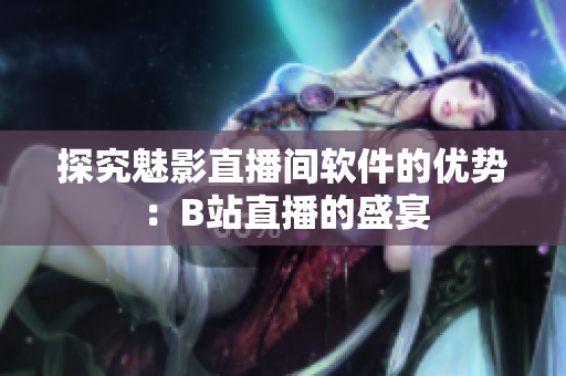 探究魅影直播间软件的优势：B站直播的盛宴
