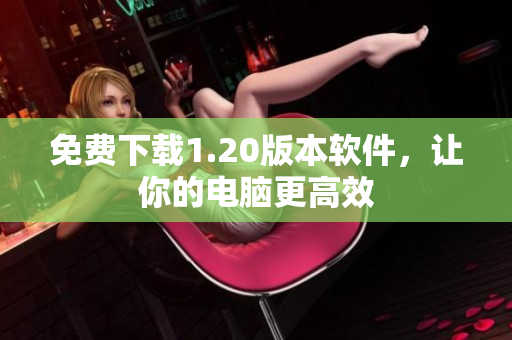 免费下载1.20版本软件，让你的电脑更高效