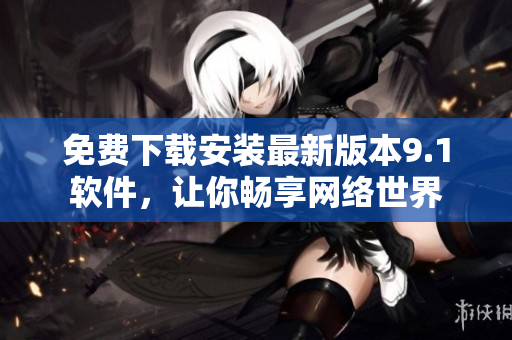 免费下载安装最新版本9.1软件，让你畅享网络世界