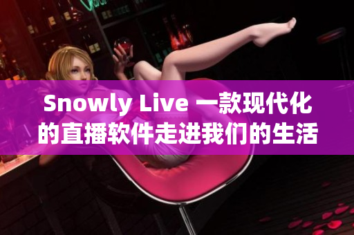 Snowly Live 一款现代化的直播软件走进我们的生活