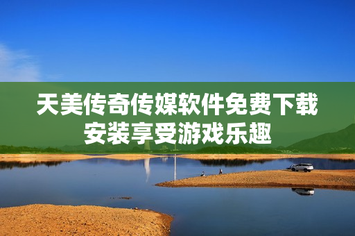 天美传奇传媒软件免费下载安装享受游戏乐趣