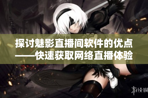 探讨魅影直播间软件的优点——快速获取网络直播体验
