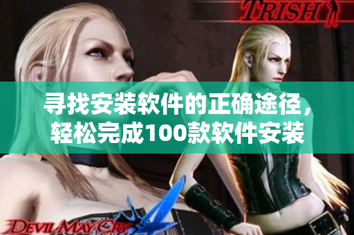 寻找安装软件的正确途径，轻松完成100款软件安装