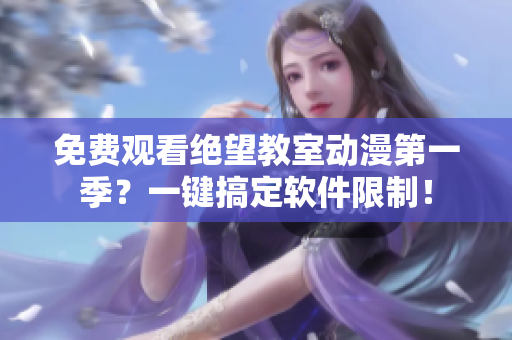 免费观看绝望教室动漫第一季？一键搞定软件限制！