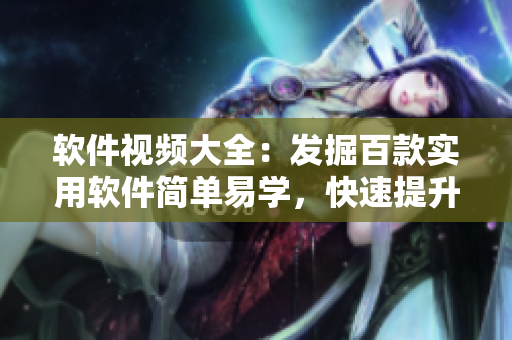 软件视频大全：发掘百款实用软件简单易学，快速提升生产力！