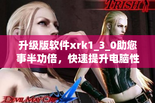 升级版软件xrk1_3_0助您事半功倍，快速提升电脑性能