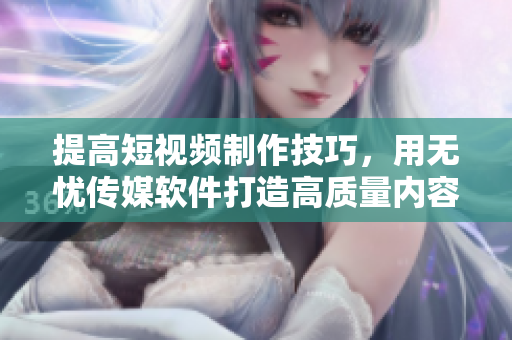 提高短视频制作技巧，用无忧传媒软件打造高质量内容