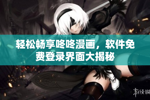 轻松畅享咚咚漫画，软件免费登录界面大揭秘