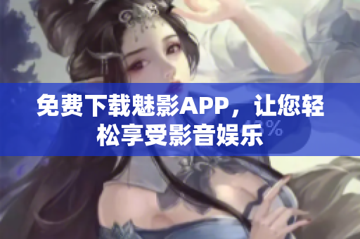 免费下载魅影APP，让您轻松享受影音娱乐
