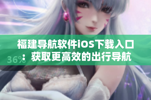 福建导航软件iOS下载入口：获取更高效的出行导航