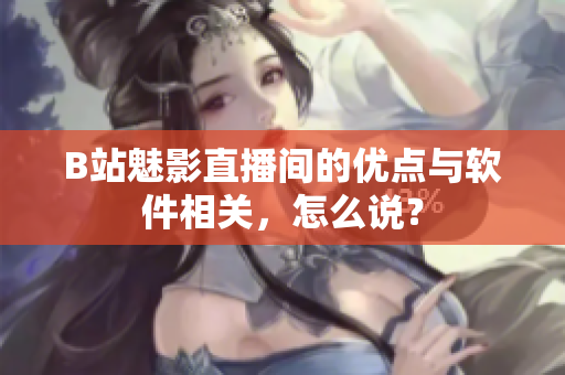 B站魅影直播间的优点与软件相关，怎么说？