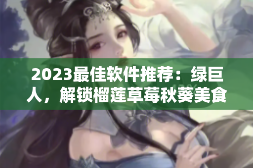 2023最佳软件推荐：绿巨人，解锁榴莲草莓秋葵美食新体验！