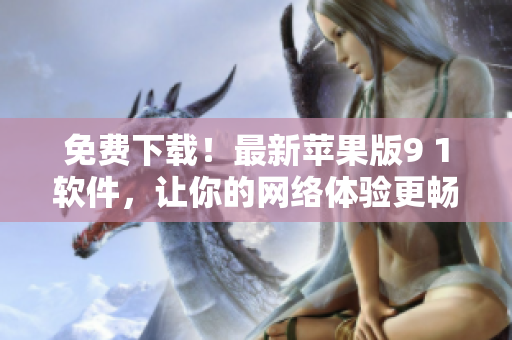 免费下载！最新苹果版9 1软件，让你的网络体验更畅享