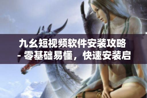 九幺短视频软件安装攻略 - 零基础易懂，快速安装启动