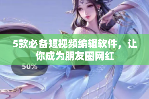 5款必备短视频编辑软件，让你成为朋友圈网红
