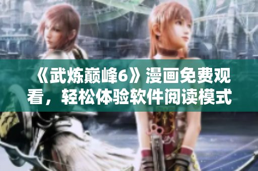 《武炼巅峰6》漫画免费观看，轻松体验软件阅读模式