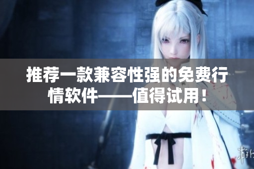 推荐一款兼容性强的免费行情软件——值得试用！