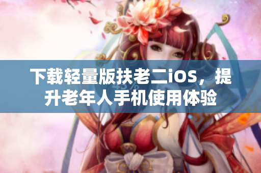 下载轻量版扶老二iOS，提升老年人手机使用体验