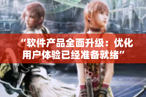 “软件产品全面升级：优化用户体验已经准备就绪”