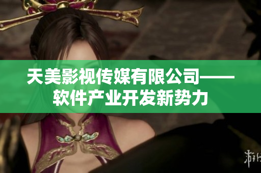 天美影视传媒有限公司——软件产业开发新势力