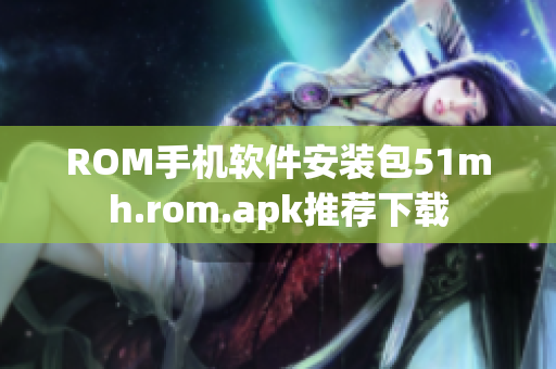 ROM手机软件安装包51mh.rom.apk推荐下载