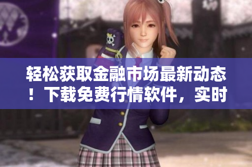 轻松获取金融市场最新动态！下载免费行情软件，实时掌握行情走势