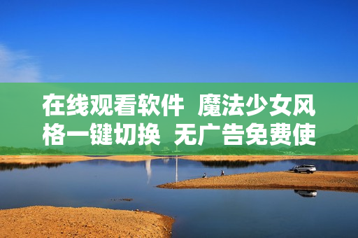 在线观看软件  魔法少女风格一键切换  无广告免费使用
