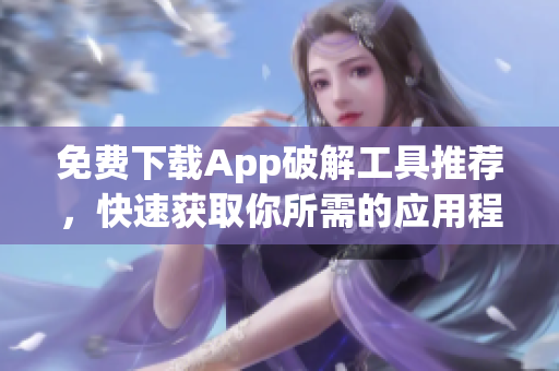 免费下载App破解工具推荐，快速获取你所需的应用程序！