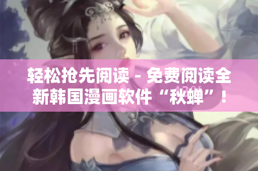 轻松抢先阅读 - 免费阅读全新韩国漫画软件“秋蝉”!