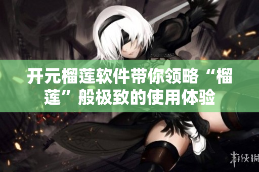 开元榴莲软件带你领略“榴莲”般极致的使用体验