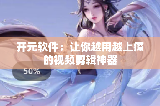 开元软件：让你越用越上瘾的视频剪辑神器