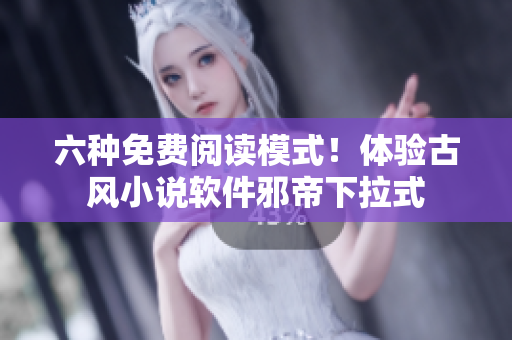 六种免费阅读模式！体验古风小说软件邪帝下拉式