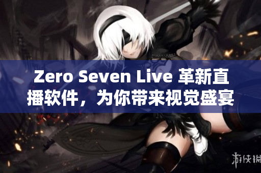 Zero Seven Live 革新直播软件，为你带来视觉盛宴