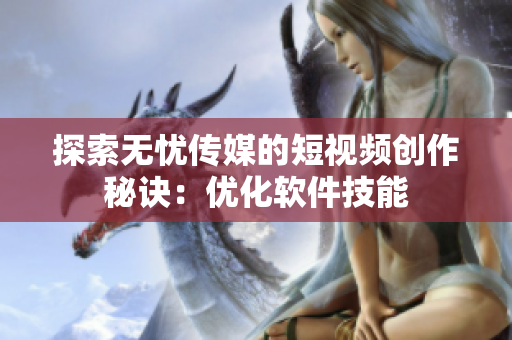 探索无忧传媒的短视频创作秘诀：优化软件技能