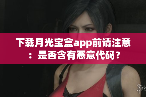 下载月光宝盒app前请注意：是否含有恶意代码？