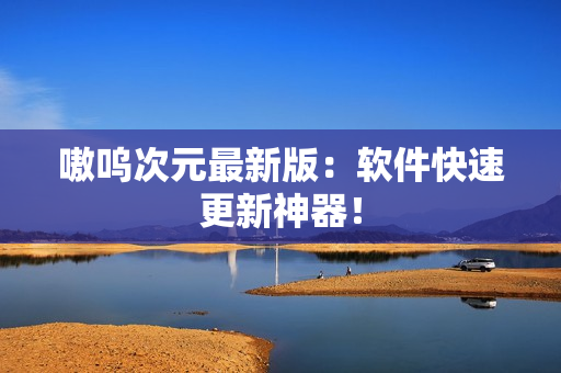嗷呜次元最新版：软件快速更新神器！