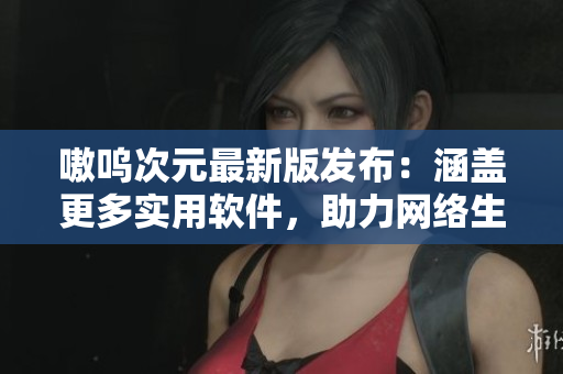嗷呜次元最新版发布：涵盖更多实用软件，助力网络生活
