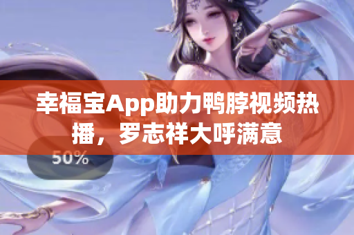 幸福宝App助力鸭脖视频热播，罗志祥大呼满意