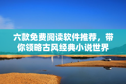 六款免费阅读软件推荐，带你领略古风经典小说世界
